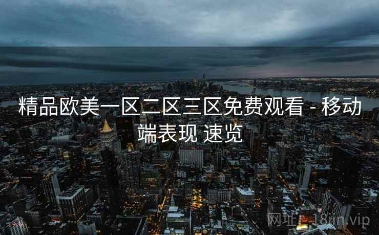 精品欧美一区二区三区免费观看 - 移动端表现 速览 第1张 精品欧美一区二区三区免费观看 - 移动端表现 速览 第1张