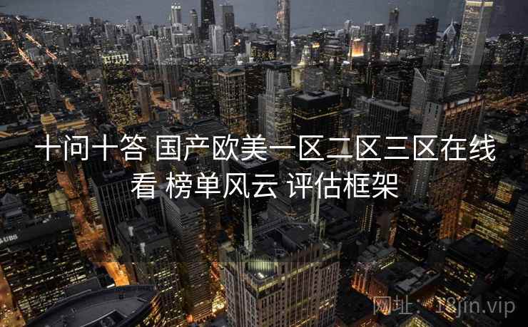十问十答 国产欧美一区二区三区在线看 榜单风云 评估框架 第2张 十问十答 国产欧美一区二区三区在线看 榜单风云 评估框架 第2张