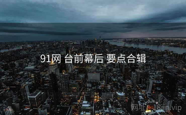 91网 台前幕后 要点合辑 第2张 91网 台前幕后 要点合辑 第2张