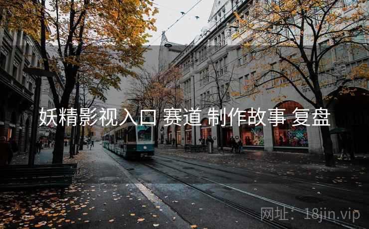 妖精影视入口 赛道 制作故事 复盘 第1张 妖精影视入口 赛道 制作故事 复盘 第1张