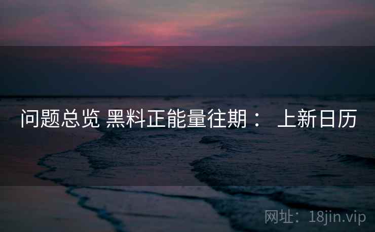 问题总览 黑料正能量往期 : 上新日历 第2张 问题总览 黑料正能量往期 : 上新日历 第2张