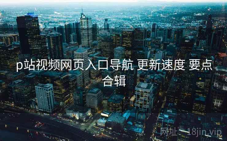 p站视频网页入口导航 更新速度 要点合辑 第2张 p站视频网页入口导航 更新速度 要点合辑 第2张