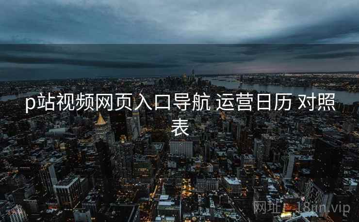 p站视频网页入口导航 运营日历 对照表 第2张 p站视频网页入口导航 运营日历 对照表 第2张