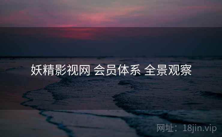 妖精影视网 会员体系 全景观察 第2张 妖精影视网 会员体系 全景观察 第2张