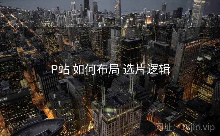 P站 如何布局 选片逻辑 第2张 P站 如何布局 选片逻辑 第2张
