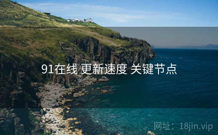 91在线 更新速度 关键节点 第1张 91在线 更新速度 关键节点 第1张