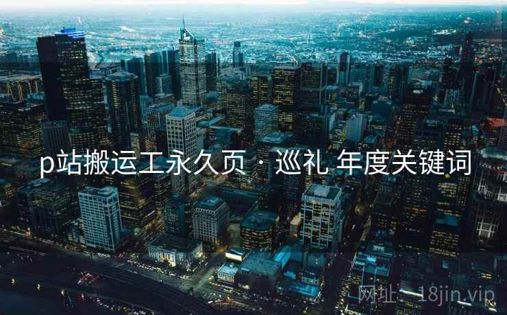 p站搬运工永久页 · 巡礼 年度关键词 第1张 p站搬运工永久页 · 巡礼 年度关键词 第1张