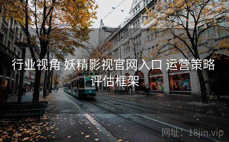 行业视角 妖精影视官网入口 运营策略 评估框架 第1张 行业视角 妖精影视官网入口 运营策略 评估框架 第1张
